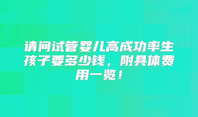 请问试管婴儿高成功率生孩子要多少钱，附具体费用一览！