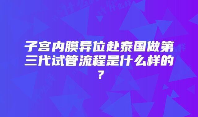 子宫内膜异位赴泰国做第三代试管流程是什么样的？