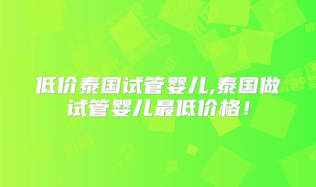 低价泰国试管婴儿,泰国做试管婴儿最低价格！