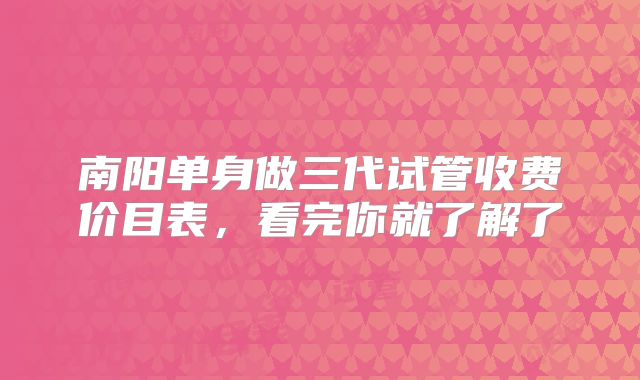 南阳单身做三代试管收费价目表，看完你就了解了