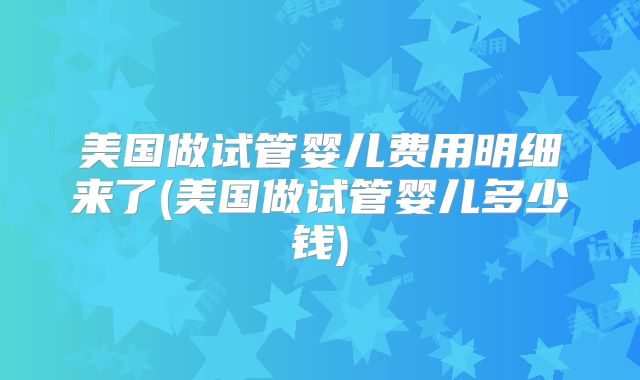 美国做试管婴儿费用明细来了(美国做试管婴儿多少钱)