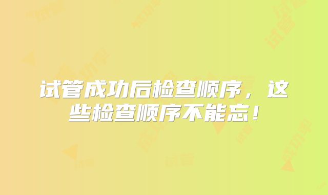 试管成功后检查顺序，这些检查顺序不能忘！