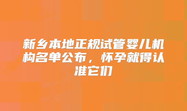 新乡本地正规试管婴儿机构名单公布，怀孕就得认准它们