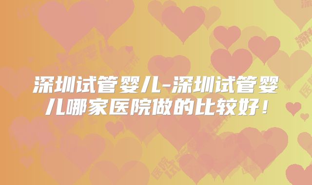 深圳试管婴儿-深圳试管婴儿哪家医院做的比较好！