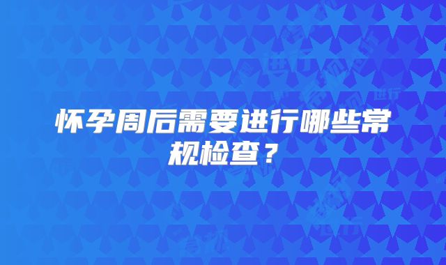 怀孕周后需要进行哪些常规检查?