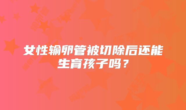 女性输卵管被切除后还能生育孩子吗？