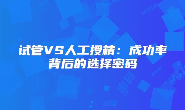 试管VS人工授精：成功率背后的选择密码