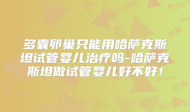 多囊卵巢只能用哈萨克斯坦试管婴儿治疗吗-哈萨克斯坦做试管婴儿好不好！