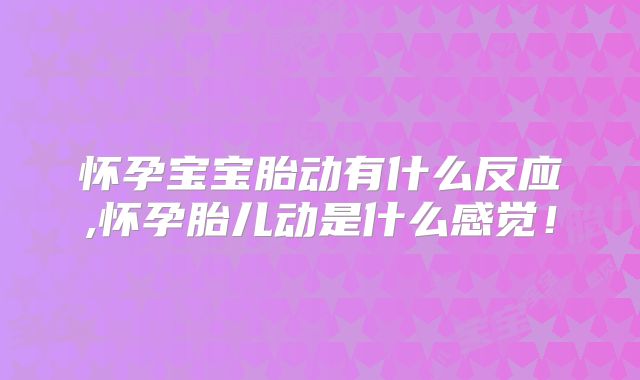 怀孕宝宝胎动有什么反应,怀孕胎儿动是什么感觉！
