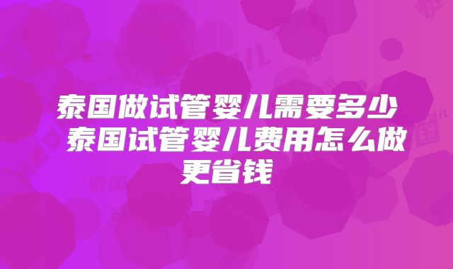 泰国做试管婴儿需要多少 泰国试管婴儿费用怎么做更省钱