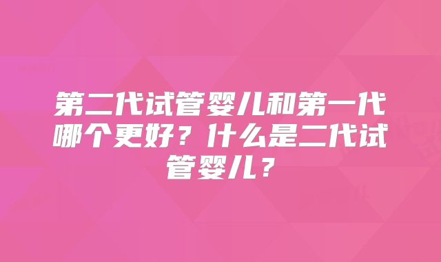 第二代试管婴儿和第一代哪个更好？什么是二代试管婴儿？