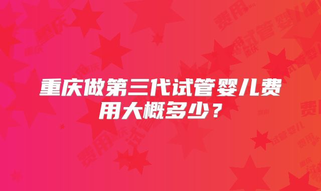 重庆做第三代试管婴儿费用大概多少?