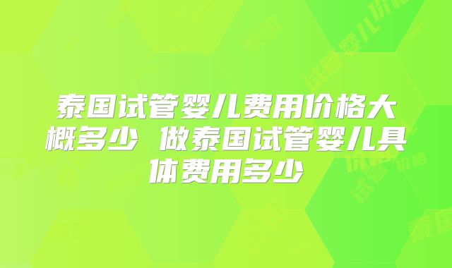 泰国试管婴儿费用价格大概多少 做泰国试管婴儿具体费用多少
