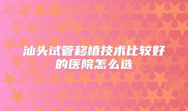 汕头试管移植技术比较好的医院怎么选