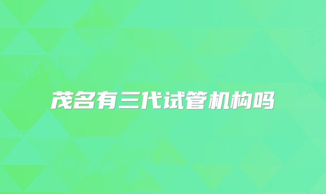 茂名有三代试管机构吗