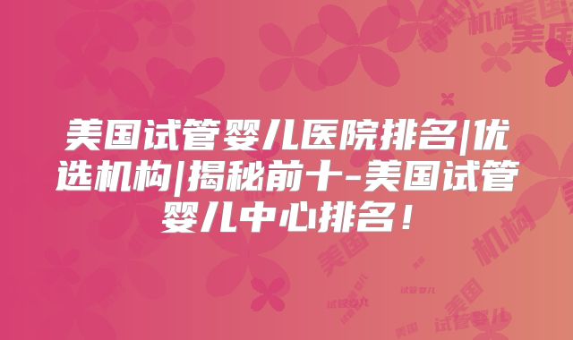 美国试管婴儿医院排名|优选机构|揭秘前十-美国试管婴儿中心排名！