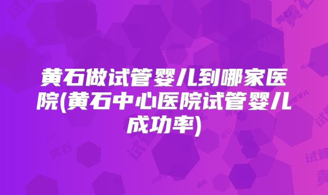 黄石做试管婴儿到哪家医院(黄石中心医院试管婴儿成功率)
