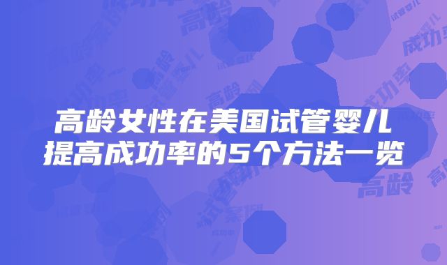 高龄女性在美国试管婴儿提高成功率的5个方法一览