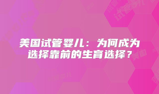 美国试管婴儿：为何成为选择靠前的生育选择？