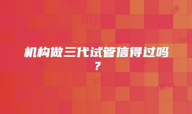 机构做三代试管信得过吗？