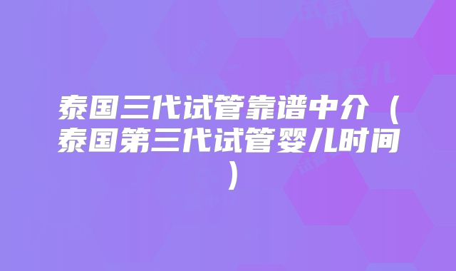 泰国三代试管靠谱中介(泰国第三代试管婴儿时间)
