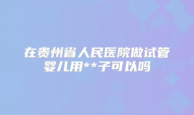 在贵州省人民医院做试管婴儿用**子可以吗