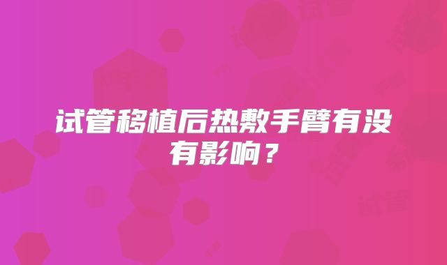 试管移植后热敷手臂有没有影响？
