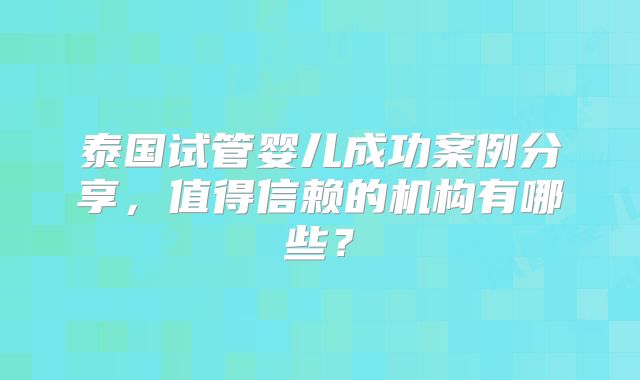 泰国试管婴儿成功案例分享,值得信赖的机构有哪些?