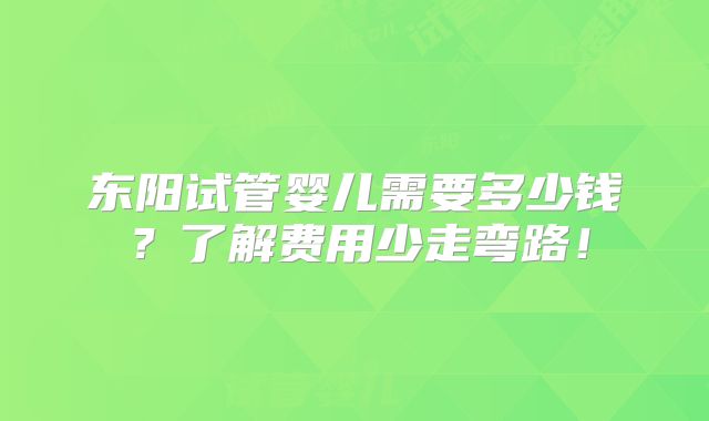 东阳试管婴儿需要多少钱？了解费用少走弯路！