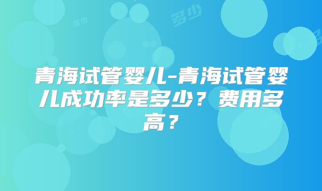 青海试管婴儿-青海试管婴儿成功率是多少？费用多高？