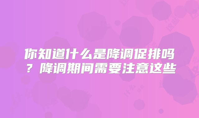 你知道什么是降调促排吗？降调期间需要注意这些