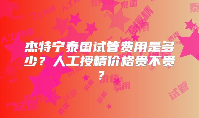 杰特宁泰国试管费用是多少？人工授精价格贵不贵？
