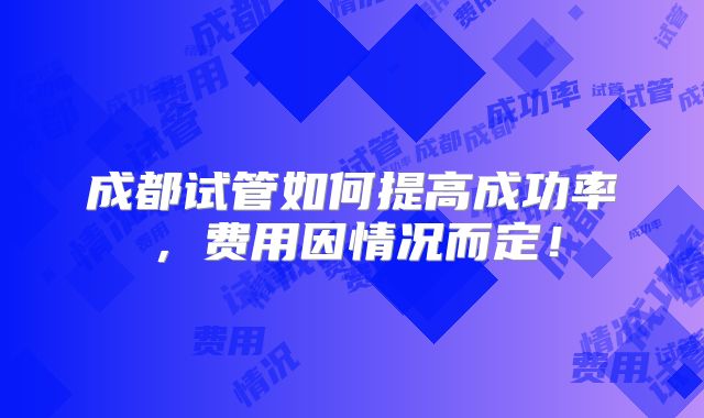 成都试管如何提高成功率，费用因情况而定！