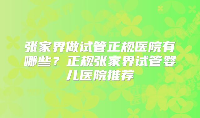 张家界做试管正规医院有哪些？正规张家界试管婴儿医院推荐