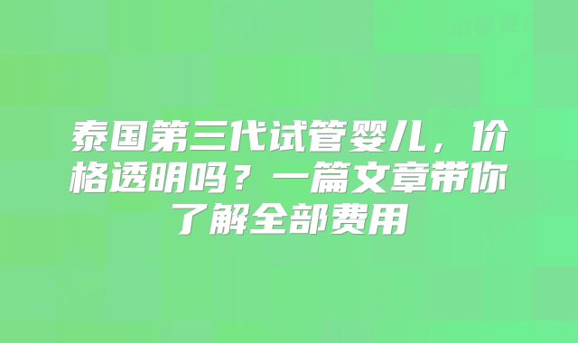 泰国第三代试管婴儿，价格透明吗？一篇文章带你了解全部费用