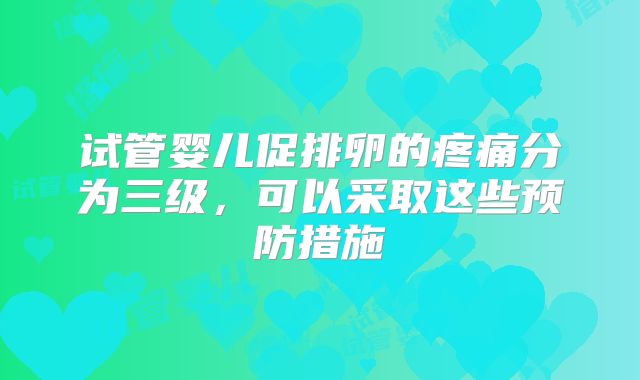 试管婴儿促排卵的疼痛分为三级，可以采取这些预防措施