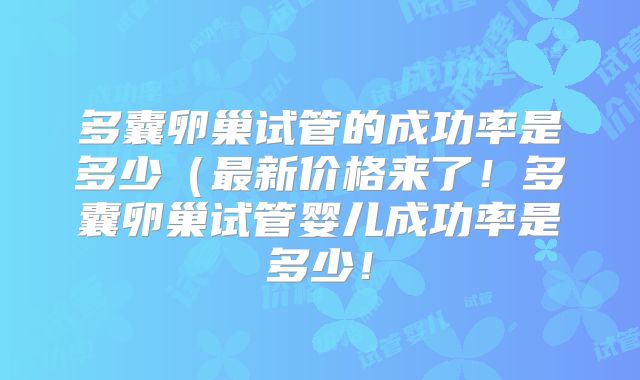 多囊卵巢试管的成功率是多少（最新价格来了！多囊卵巢试管婴儿成功率是多少！