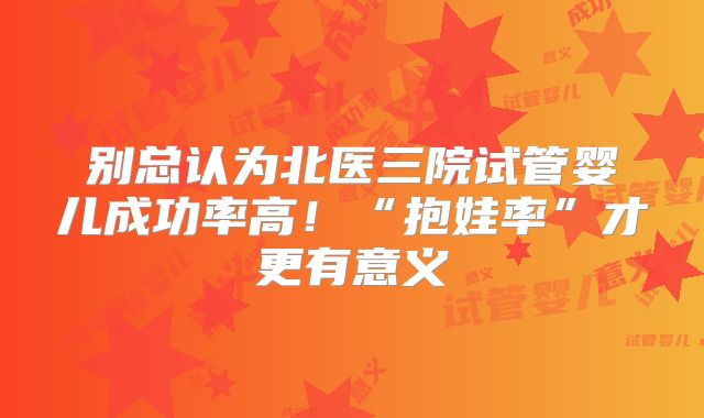 别总认为北医三院试管婴儿成功率高!“抱娃率”才更有意义