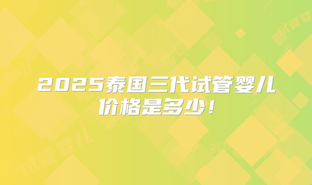2025泰国三代试管婴儿价格是多少！