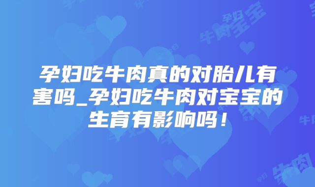 孕妇吃牛肉真的对胎儿有害吗_孕妇吃牛肉对宝宝的生育有影响吗!