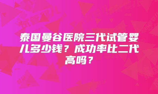 泰国曼谷医院三代试管婴儿多少钱？成功率比二代高吗？