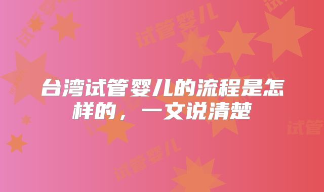 台湾试管婴儿的流程是怎样的，一文说清楚