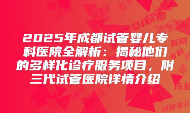 2025年成都试管婴儿专科医院全解析：揭秘他们的多样化诊疗服务项目，附三代试管医院详情介绍