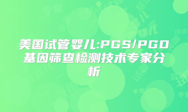 美国试管婴儿:PGS/PGD基因筛查检测技术专家分析
