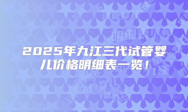 2025年九江三代试管婴儿价格明细表一览!
