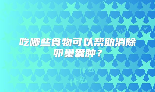 吃哪些食物可以帮助消除卵巢囊肿？