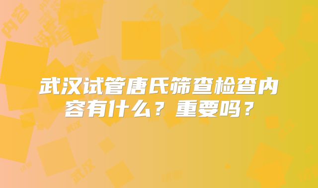 武汉试管唐氏筛查检查内容有什么？重要吗？