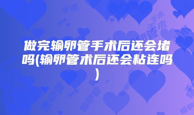 做完输卵管手术后还会堵吗(输卵管术后还会粘连吗)