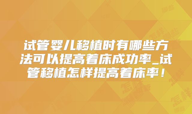 试管婴儿移植时有哪些方法可以提高着床成功率_试管移植怎样提高着床率！