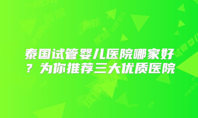 泰国试管婴儿医院哪家好？为你推荐三大优质医院